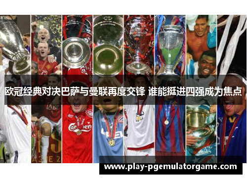 欧冠经典对决巴萨与曼联再度交锋 谁能挺进四强成为焦点