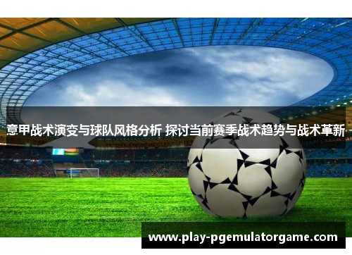 意甲战术演变与球队风格分析 探讨当前赛季战术趋势与战术革新