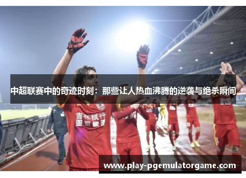 中超联赛中的奇迹时刻：那些让人热血沸腾的逆袭与绝杀瞬间