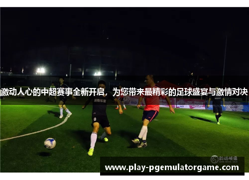 激动人心的中超赛事全新开启，为您带来最精彩的足球盛宴与激情对决