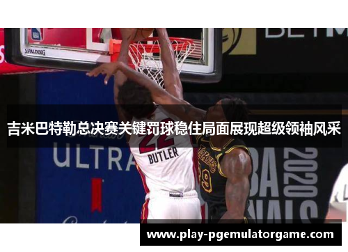 吉米巴特勒总决赛关键罚球稳住局面展现超级领袖风采 吉米巴特勒总决赛关键罚球稳住局面展现超级领袖风采