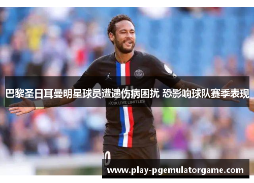 巴黎圣日耳曼明星球员遭遇伤病困扰 恐影响球队赛季表现