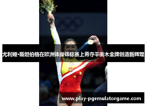 尤利娅·斯坦伯格在欧洲体操锦标赛上勇夺平衡木金牌创造新辉煌 尤利娅·斯坦伯格在欧洲体操锦标赛上勇夺平衡木金牌创造新辉煌