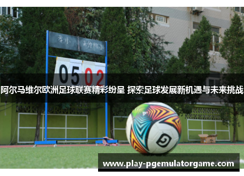 阿尔马维尔欧洲足球联赛精彩纷呈 探索足球发展新机遇与未来挑战 阿尔马维尔欧洲足球联赛精彩纷呈 探索足球发展新机遇与未来挑战