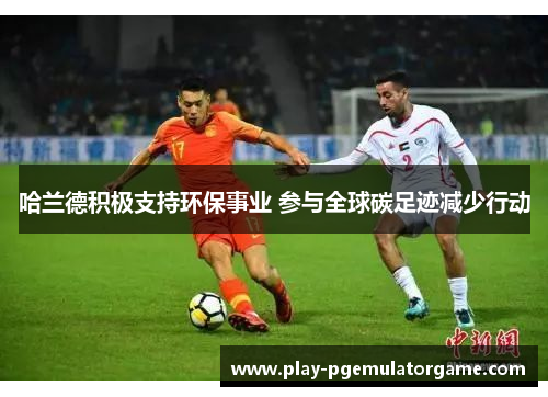 哈兰德积极支持环保事业 参与全球碳足迹减少行动