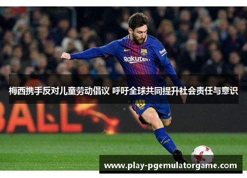 梅西携手反对儿童劳动倡议 呼吁全球共同提升社会责任与意识 梅西携手反对儿童劳动倡议 呼吁全球共同提升社会责任与意识