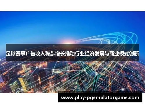 足球赛事广告收入稳步增长推动行业经济发展与商业模式创新