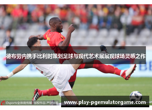 德布劳内携手比利时策划足球与现代艺术展展现球场灵感之作