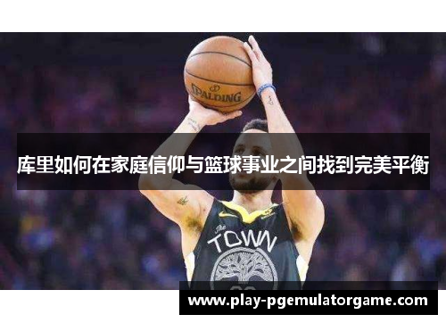 库里如何在家庭信仰与篮球事业之间找到完美平衡