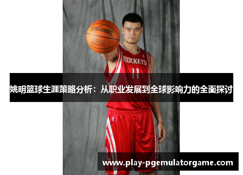姚明篮球生涯策略分析:从职业发展到全球影响力的全面探讨 姚明篮球生涯策略分析:从职业发展到全球影响力的全面探讨