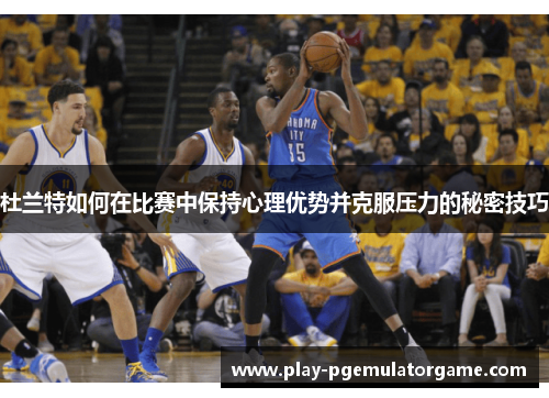 杜兰特如何在比赛中保持心理优势并克服压力的秘密技巧