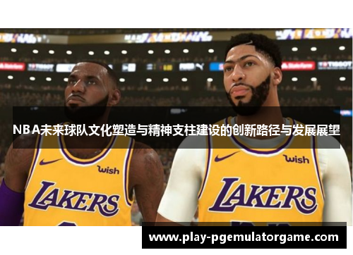 NBA未来球队文化塑造与精神支柱建设的创新路径与发展展望 NBA未来球队文化塑造与精神支柱建设的创新路径与发展展望