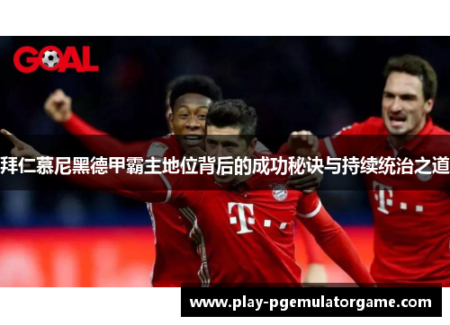 拜仁慕尼黑德甲霸主地位背后的成功秘诀与持续统治之道
