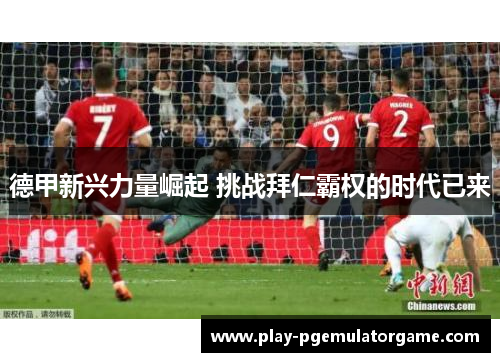 德甲新兴力量崛起 挑战拜仁霸权的时代已来 德甲新兴力量崛起 挑战拜仁霸权的时代已来