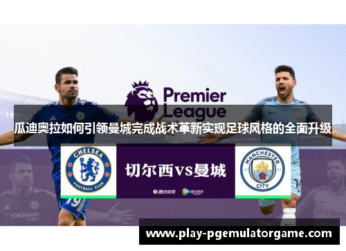 瓜迪奥拉如何引领曼城完成战术革新实现足球风格的全面升级 瓜迪奥拉如何引领曼城完成战术革新实现足球风格的全面升级