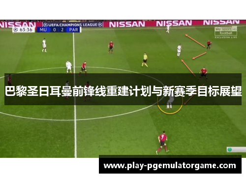 巴黎圣日耳曼前锋线重建计划与新赛季目标展望