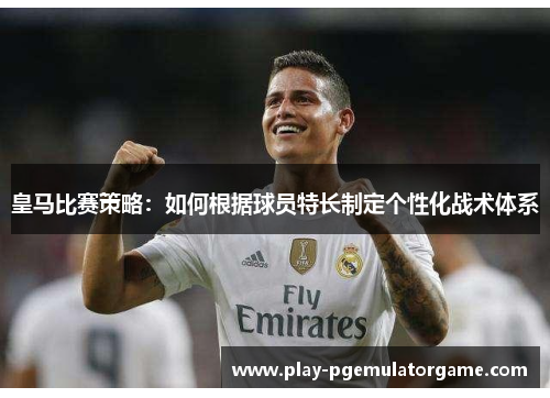 皇马比赛策略：如何根据球员特长制定个性化战术体系