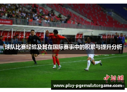 球队比赛经验及其在国际赛事中的积累与提升分析