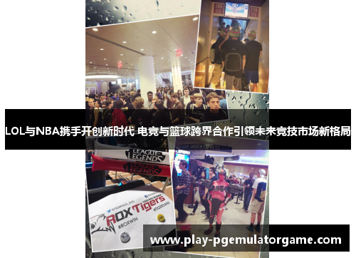 LOL与NBA携手开创新时代 电竞与篮球跨界合作引领未来竞技市场新格局 LOL与NBA携手开创新时代 电竞与篮球跨界合作引领未来竞技市场新格局