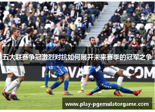 五大联赛争冠激烈对抗如何展开未来赛季的冠军之争