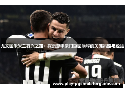 尤文国米米兰复兴之路：探索意甲豪门重回巅峰的关键策略与经验