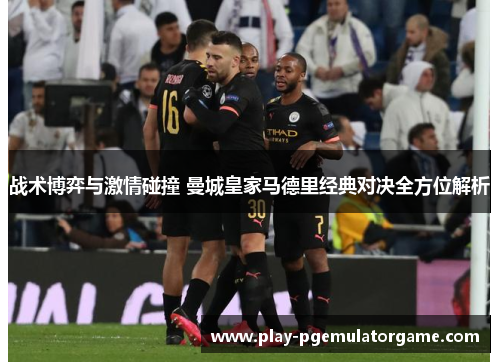 战术博弈与激情碰撞 曼城皇家马德里经典对决全方位解析