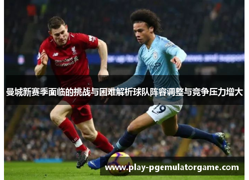 曼城新赛季面临的挑战与困难解析球队阵容调整与竞争压力增大
