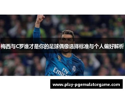 梅西与C罗谁才是你的足球偶像选择标准与个人偏好解析