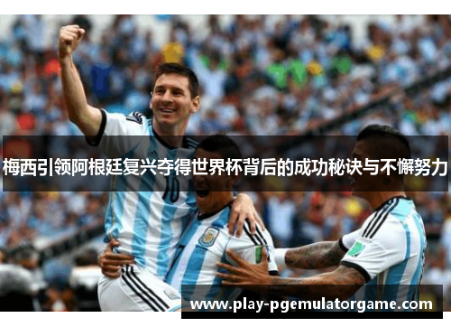 梅西引领阿根廷复兴夺得世界杯背后的成功秘诀与不懈努力 梅西引领阿根廷复兴夺得世界杯背后的成功秘诀与不懈努力