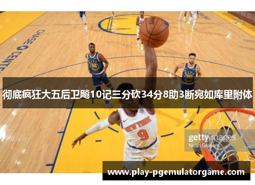彻底疯狂大五后卫飚10记三分砍34分8助3断宛如库里附体