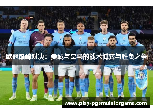 欧冠巅峰对决：曼城与皇马的战术博弈与胜负之争