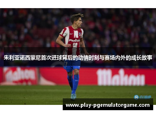 朱利亚诺西蒙尼首次进球背后的动情时刻与赛场内外的成长故事 朱利亚诺西蒙尼首次进球背后的动情时刻与赛场内外的成长故事