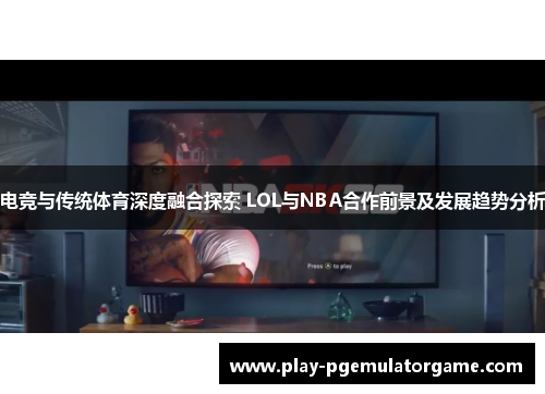 电竞与传统体育深度融合探索 LOL与NBA合作前景及发展趋势分析