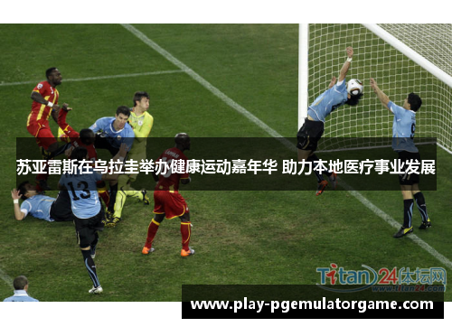 苏亚雷斯在乌拉圭举办健康运动嘉年华 助力本地医疗事业发展