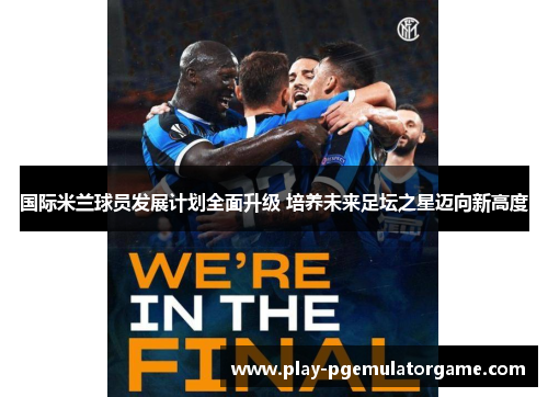 国际米兰球员发展计划全面升级 培养未来足坛之星迈向新高度 国际米兰球员发展计划全面升级 培养未来足坛之星迈向新高度