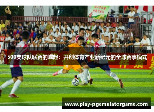 500支球队联赛的崛起：开创体育产业新纪元的全球赛事模式