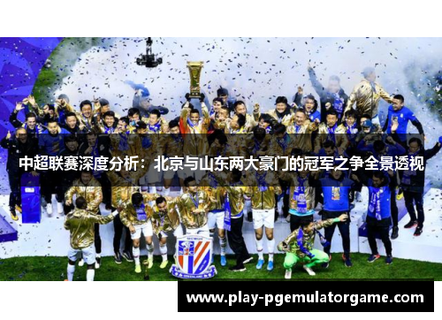 中超联赛深度分析：北京与山东两大豪门的冠军之争全景透视