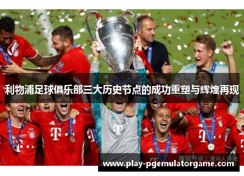 利物浦足球俱乐部三大历史节点的成功重塑与辉煌再现 利物浦足球俱乐部三大历史节点的成功重塑与辉煌再现