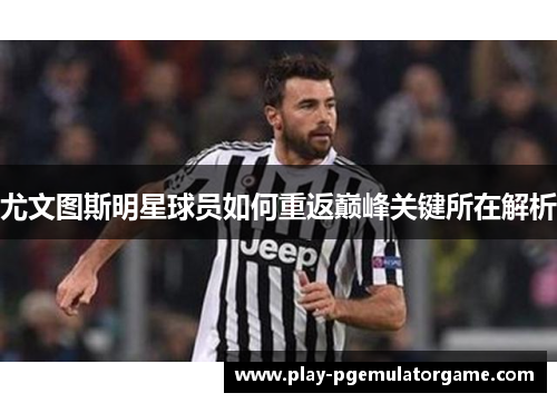 尤文图斯明星球员如何重返巅峰关键所在解析