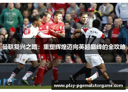 曼联复兴之路：重塑辉煌迈向英超巅峰的全攻略