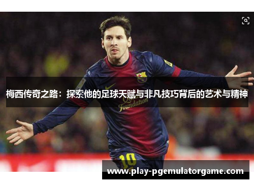 梅西传奇之路：探索他的足球天赋与非凡技巧背后的艺术与精神