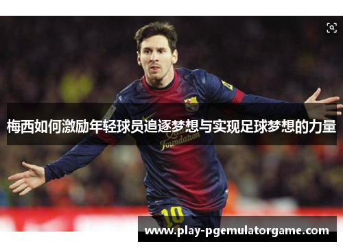 梅西如何激励年轻球员追逐梦想与实现足球梦想的力量