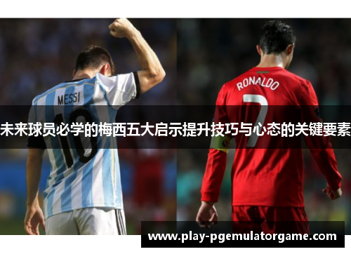 未来球员必学的梅西五大启示提升技巧与心态的关键要素 未来球员必学的梅西五大启示提升技巧与心态的关键要素