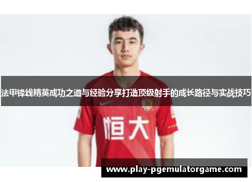 法甲锋线精英成功之道与经验分享打造顶级射手的成长路径与实战技巧
