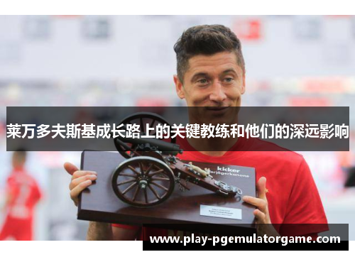 莱万多夫斯基成长路上的关键教练和他们的深远影响