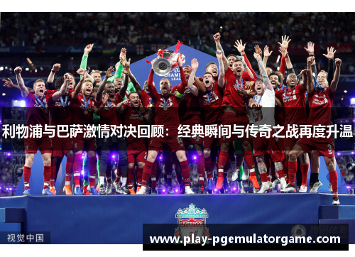 利物浦与巴萨激情对决回顾：经典瞬间与传奇之战再度升温
