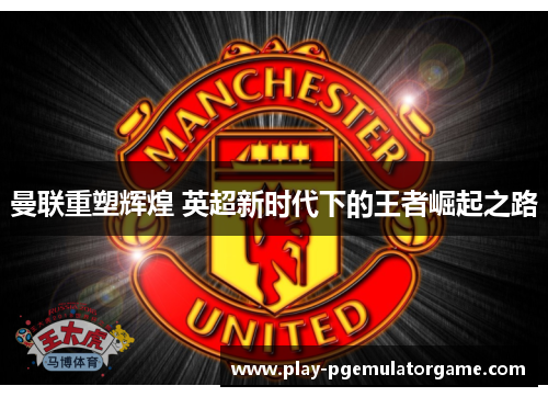 曼联重塑辉煌 英超新时代下的王者崛起之路