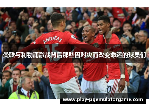曼联与利物浦激战背后那些因对决而改变命运的球员们