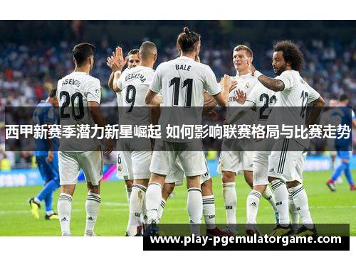 西甲新赛季潜力新星崛起 如何影响联赛格局与比赛走势