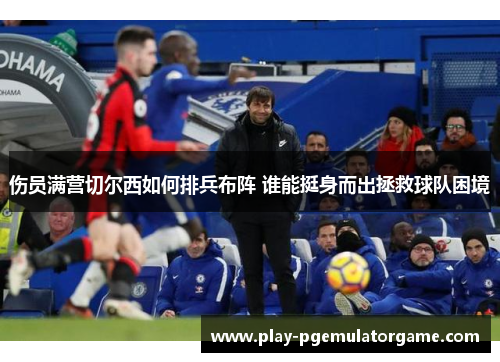 伤员满营切尔西如何排兵布阵 谁能挺身而出拯救球队困境 伤员满营切尔西如何排兵布阵 谁能挺身而出拯救球队困境
